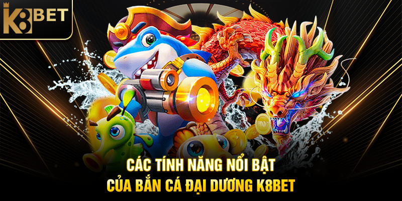 cac-tinh-nang-noi-bat-cua-ban-ca-dai-duong-k8bet