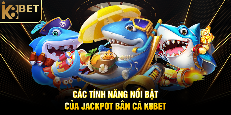Các Tính Năng Nổi Bật Của Jackpot Bắn Cá K8BET
