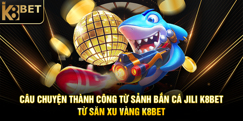Câu Chuyện Thành Công Từ Sảnh Bắn Cá JILI K8BET