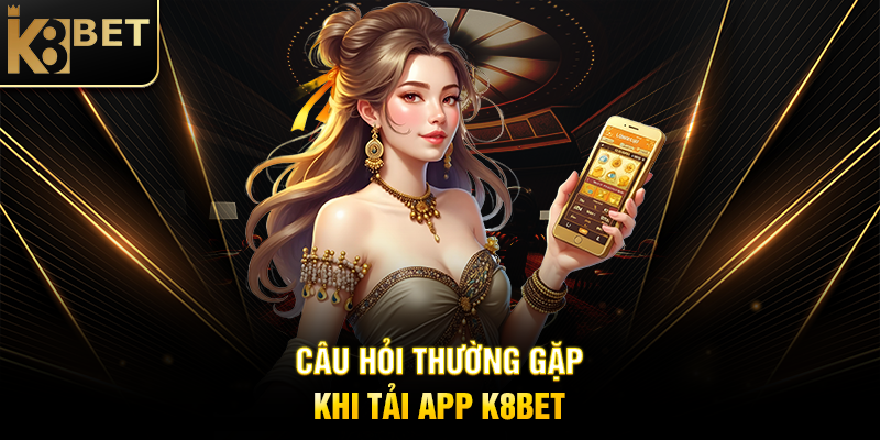 Câu Hỏi Thường Gặp Khi Tải App K8BET