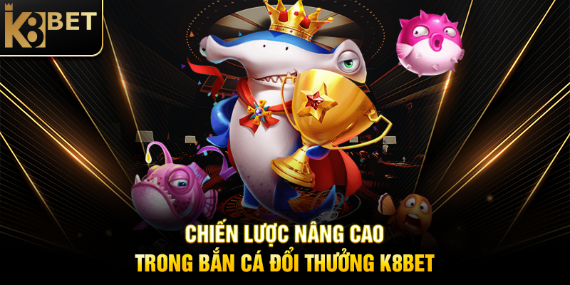 Chiến Lược Nâng Cao Trong Bắn Cá Đổi Thưởng K8BET