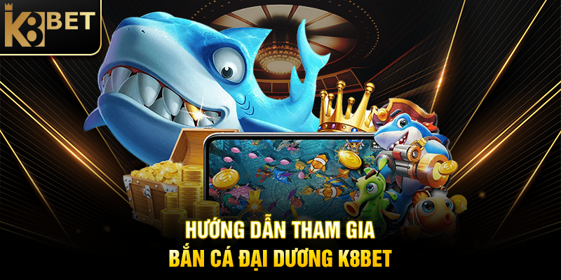 Hướng Dẫn Tham Gia Bắn Cá Đại Dương K8BET