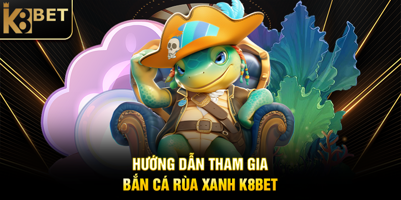 Hướng Dẫn Tham Gia Bắn Cá Rùa Xanh K8BET
