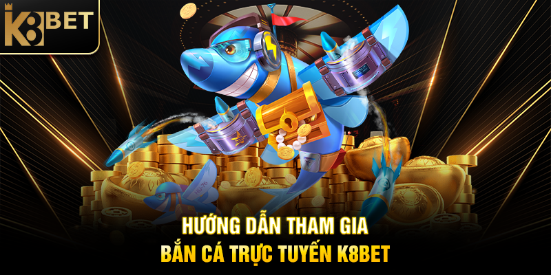 Hướng Dẫn Tham Gia Bắn Cá Trực Tuyến K8BET