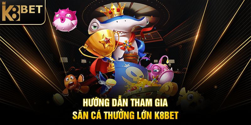 Hướng Dẫn Tham Gia Săn Cá Thưởng Lớn K8BET
