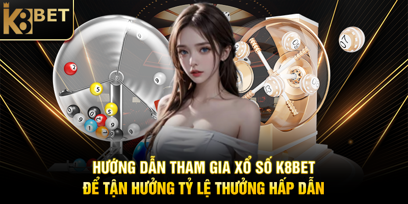 Hướng Dẫn Tham Gia Xổ Số K8BET Để Tận Hưởng Tỷ Lệ Thưởng Hấp Dẫn