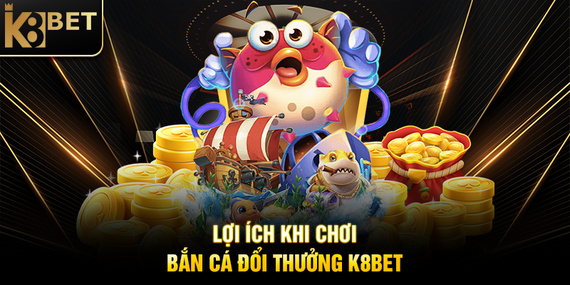 Lợi Ích Khi Chơi Bắn Cá Đổi Thưởng K8BET