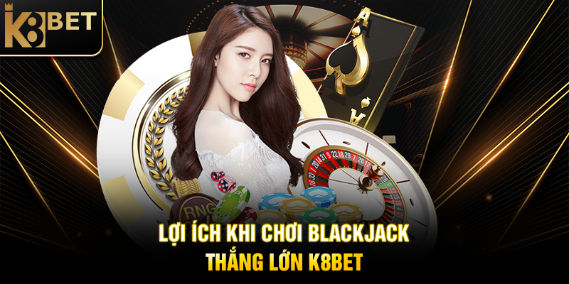 Lợi Ích Khi Chơi Blackjack Thắng Lớn K8BET