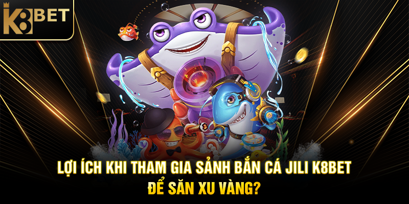 Lợi Ích Khi Tham Gia Sảnh Bắn Cá JILI K8BET