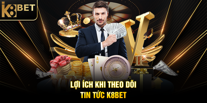 Lợi Ích Khi Theo Dõi Tin Tức K8BET