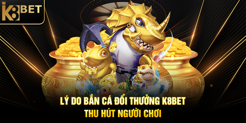 Lý Do Bắn Cá Đổi Thưởng K8BET Thu Hút Người Chơi