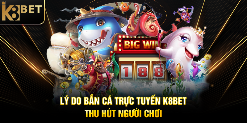Lý Do Bắn Cá Trực Tuyến K8BET Thu Hút Người Chơi