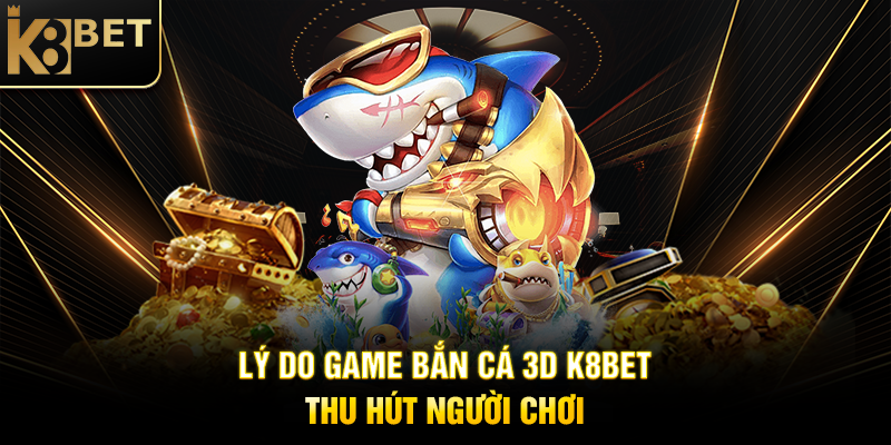 Lý Do Game Bắn Cá 3D K8BET Thu Hút Người Chơi