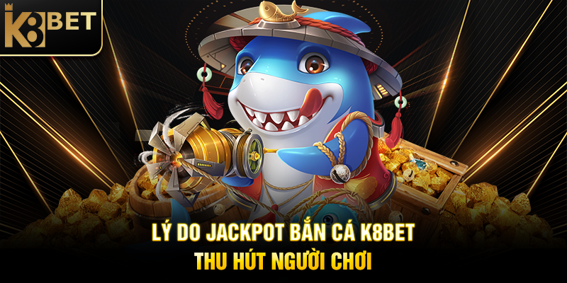 Lý Do Jackpot Bắn Cá K8BET Thu Hút Người Chơi