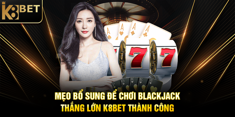 Mẹo Bổ Sung Để Chơi Blackjack Thắng Lớn K8BET Thành Công