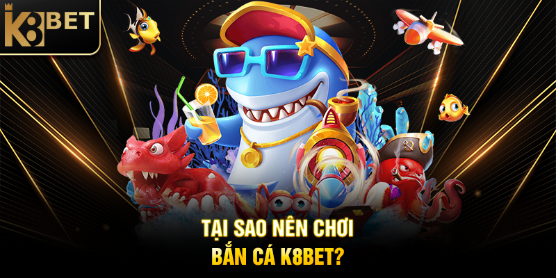 Tại Sao Nên Chơi Bắn Cá K8BET?