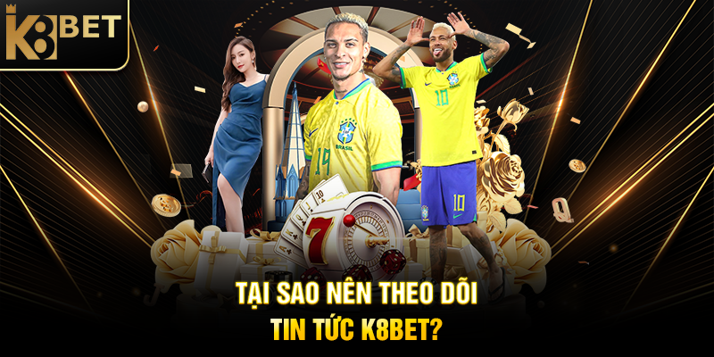 Tại Sao Nên Theo Dõi Tin Tức K8BET?