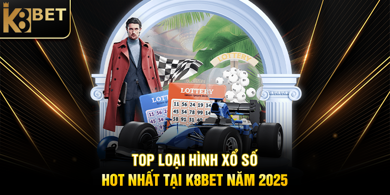 Top Loại Hình Xổ Số Hot Nhất Tại K8BET Năm 2025